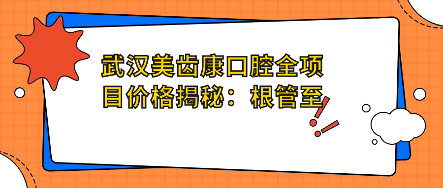 武汉美齿康口腔全项目价格揭秘：根管至矫正2800+起，含全瓷牙/种植牙等详细费用