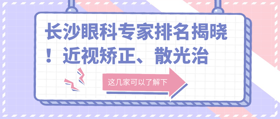 长沙眼科医生排名揭晓！近视矫正、散光治疗高手齐聚，预约方式、医院地址一网打尽！