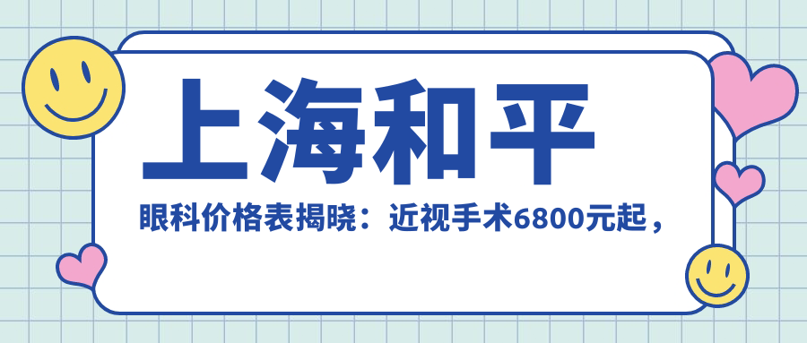 上海和平眼科价格表揭晓：近视手术6800元起，全项目费用一览！