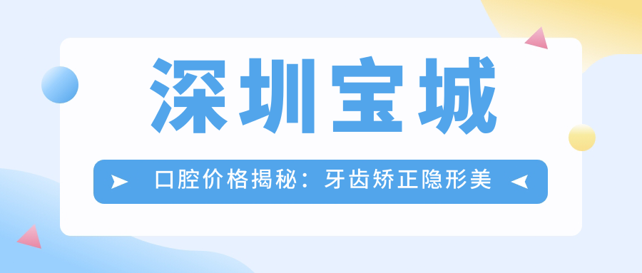 深圳宝城口腔价格揭秘：牙齿矫正隐形美白等热门项目费用一览