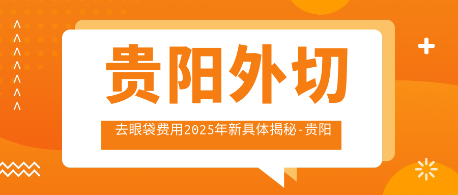 贵阳外切去眼袋费用2025年新具体揭秘-贵阳星妍美容医院/贵阳橙美医疗整形美容医院外切去眼袋收费表(收费)
