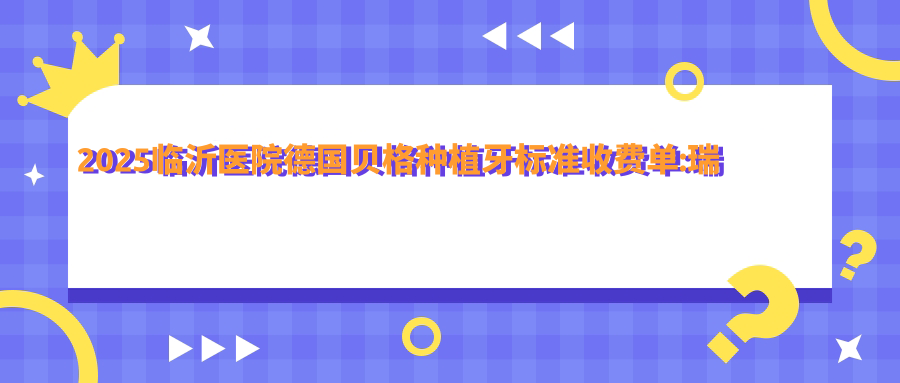 2025临沂医院德国贝格种植牙标准收费单:瑞士ITI种植牙1.2w+|德国费亚丹种植牙1w+|德国贝格种植牙9k+
