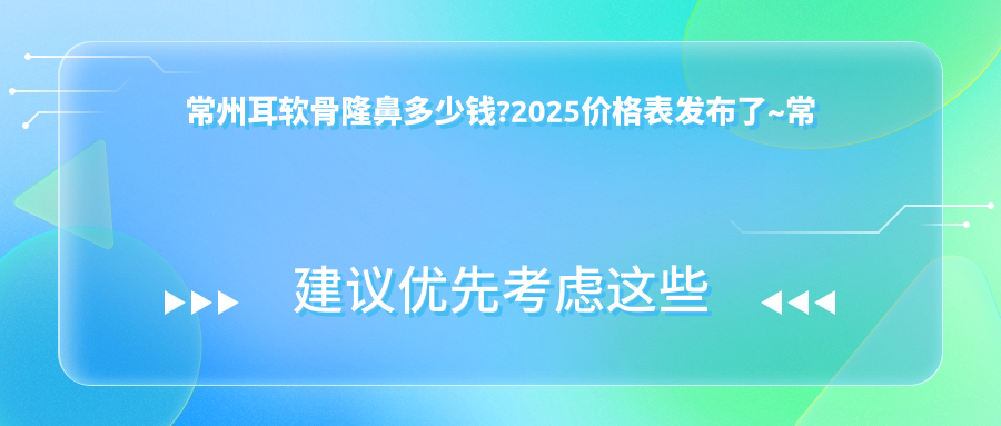 常州耳软骨隆鼻多少钱?2025价格表发布了~常州耳软骨隆鼻具体收费快点看!