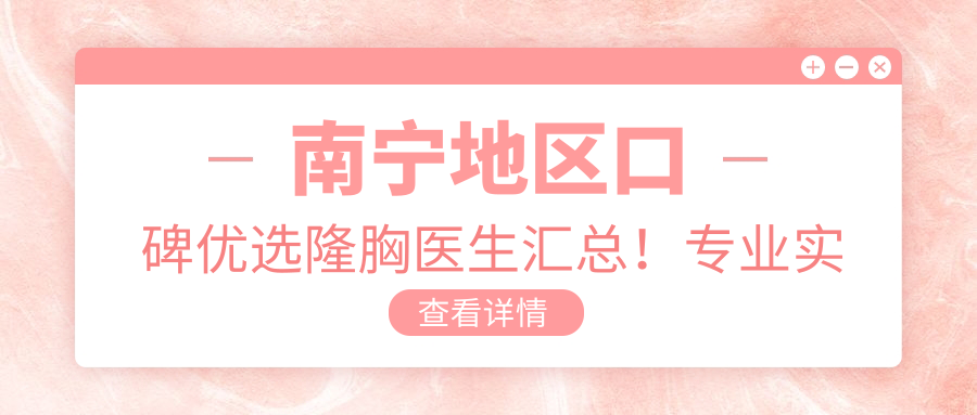 南宁地区口碑优选隆胸医生汇总！实力获赞，新榜推荐！