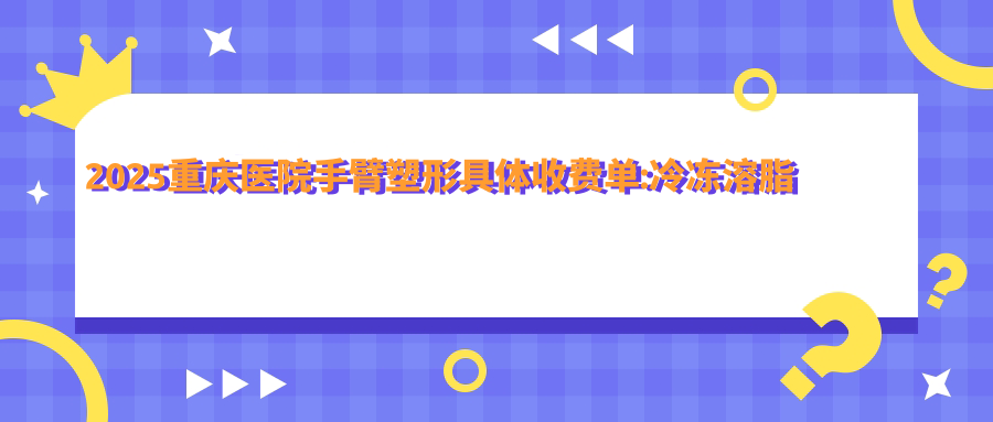 2025重庆医院手臂塑形具体收费单:冷冻溶脂瘦手臂1千+|超声吸脂瘦手臂0.6千+|吸脂瘦手臂2.7千+