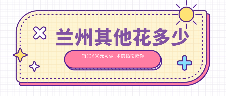 兰州其他花多少钱?2688元可做,术前指南教你不被坑