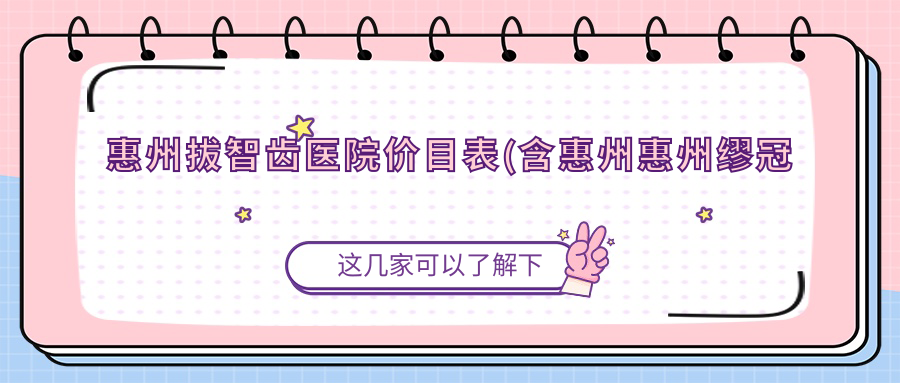 惠州拔智齿医院价目表(含惠州惠州缪冠奇口腔/惠州人才惠口腔 /惠阳美牙口腔(白石店)拔智齿收费)