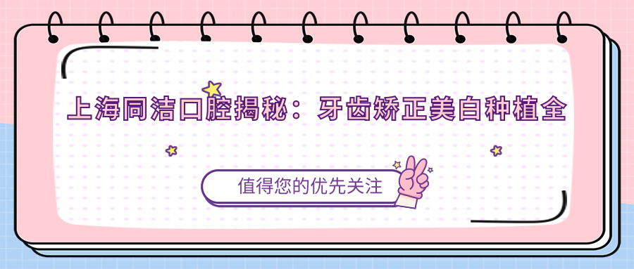 上海同洁口腔揭秘：牙齿矫正美白种植全攻略，价格透明一览表