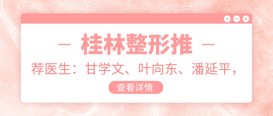 桂林整形推荐医生：甘学文、叶向东、潘延平，精通眼部鼻部整形及美体塑形