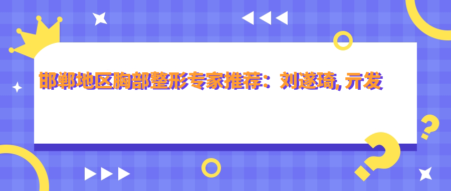 邯郸地区胸部整形医生推荐：刘遂琦, 亓发芝, 朱洪涛技术精细
