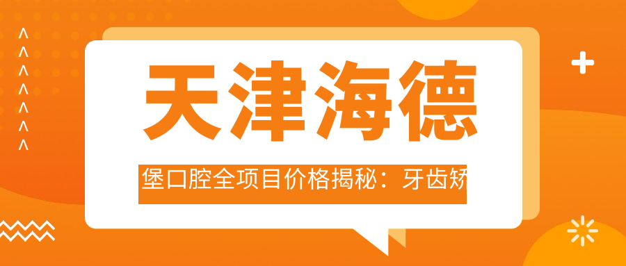 天津海德堡口腔全项目价格揭秘：牙齿矫正&美白&种植超值参考