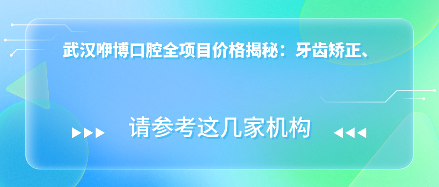 武汉咿博口腔全项目价格揭秘：牙齿矫正、种植牙性价比大起底