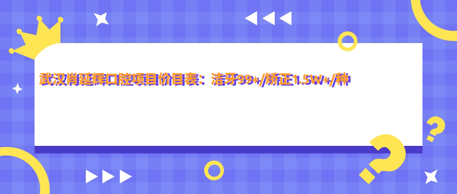 武汉肖延辉口腔项目价目表：洁牙99+/矫正1.5W+/种植牙8K+
