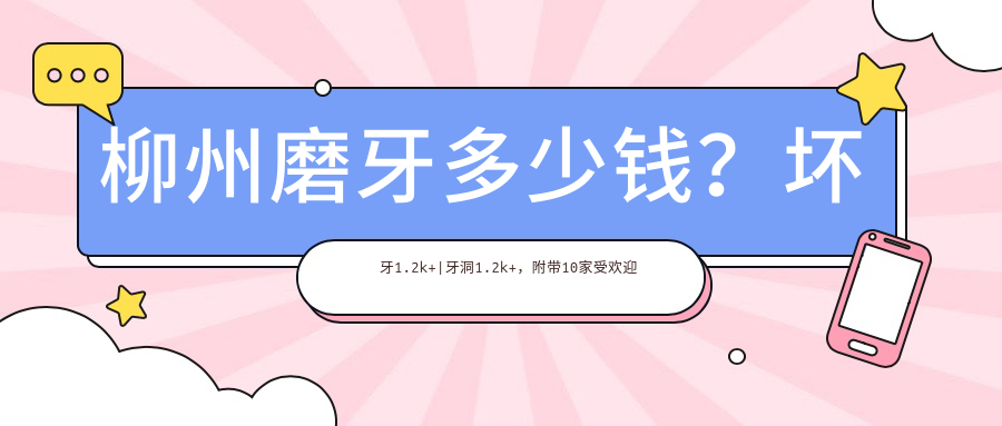 柳州磨牙多少钱？坏牙1.2k+|牙洞1.2k+，附带10家受欢迎医院价目表！