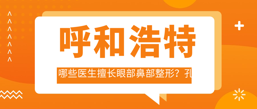呼和浩特哪些医生擅长眼部鼻部整形？孔怀川吴炫培倪少杰等医生备受推崇