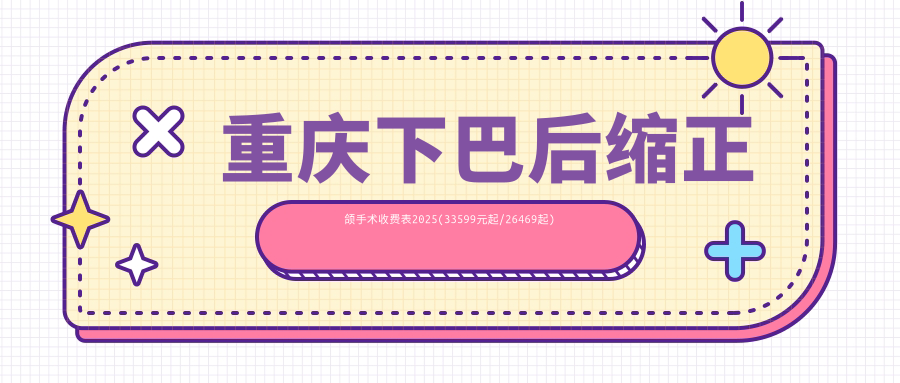 重庆下巴后缩正颌手术收费表2025(33599元起/26469起)