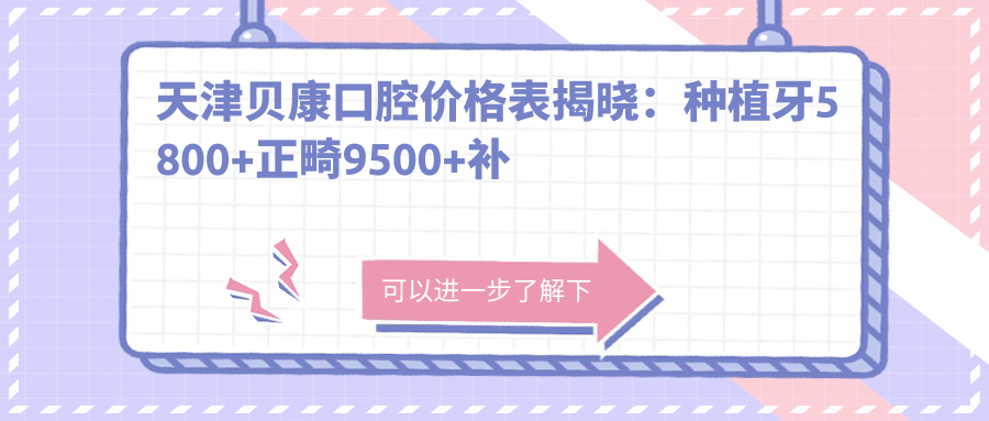 天津贝康口腔价格表揭晓：种植牙5800+正畸9500+补牙300元起实惠选择