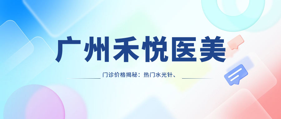 广州禾悦医美门诊价格揭秘：热门、热玛吉项目费用一览