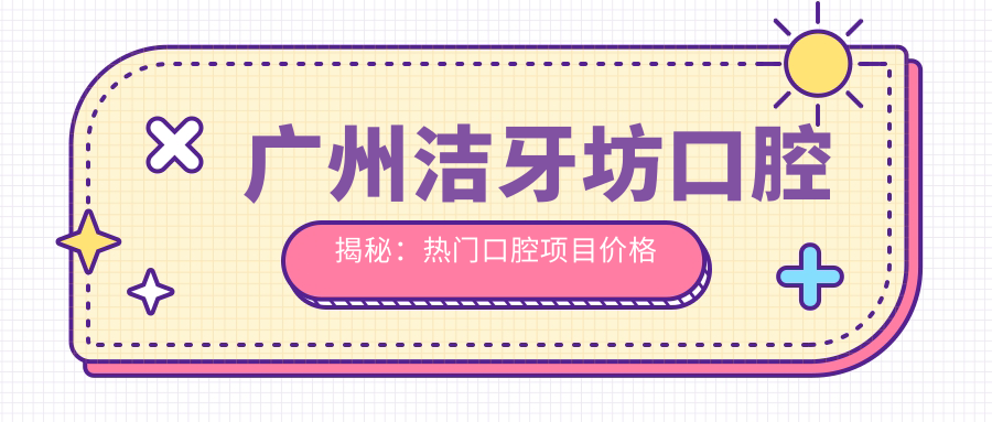 广州洁牙坊口腔揭秘：热门口腔项目价格清单，洁牙美白矫正一网打尽！