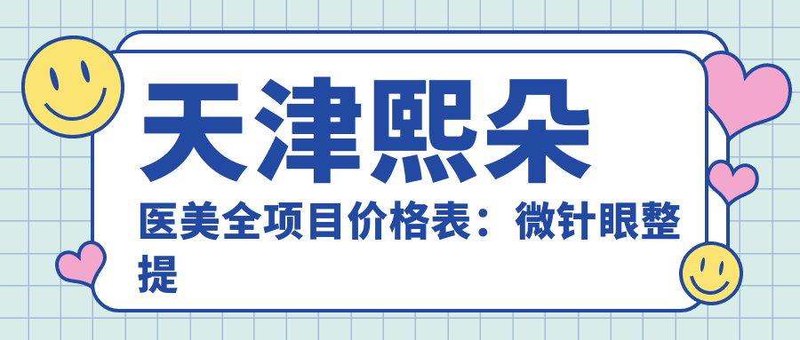天津熙朵医美全项目价格表：微针眼整提眉轮廓微雕，吸脂隆胸眼袋消，苹果肌塑轮廓固，面部提升价详询