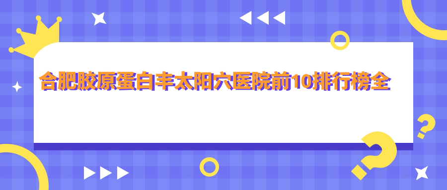 合肥胶原蛋白丰太阳穴医院前10排行榜国内胶原蛋白丰太阳穴手术排行医院更新!