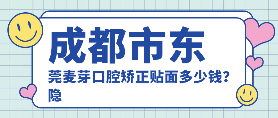 成都市东莞麦芽口腔矫正贴面多少钱？隐形矫正2W+ 牙齿贴面3K+ 种植牙8K+