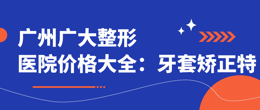 广州广大整形医院价格大全：牙套矫正实惠|全瓷牙美白套餐|种植牙3999+多面项目费用公开