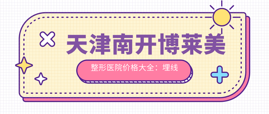 天津南开博莱美整形医院价格大全：埋线吸脂私密整形低至？隆鼻双眼皮祛斑实惠