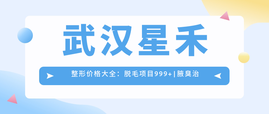 武汉星禾整形价格大全：脱毛项目999+|腋臭治疗1680+|疤痕修复3800+全览