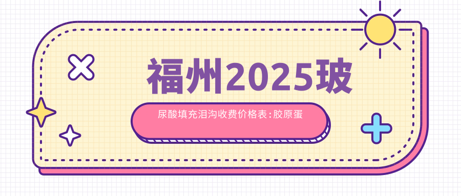 福州2025玻尿酸填充泪沟收费价格表:胶原蛋白填充泪沟/自体脂肪填充泪沟/填充泪沟失败修复价格表明细介绍!