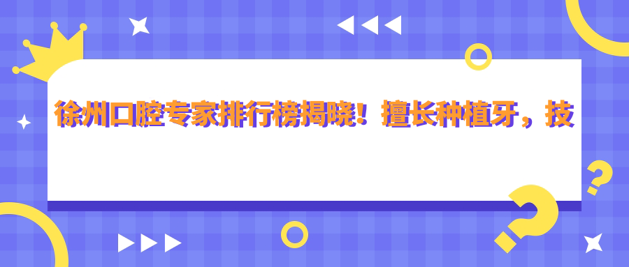 徐州口腔医生排行榜揭晓！擅长种植牙，技术精细，价格亲民！