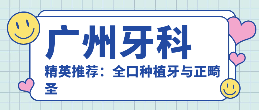 广州牙科人才推荐：全口种植牙与正畸出名医生，技术精细，好评如潮，不容错过！