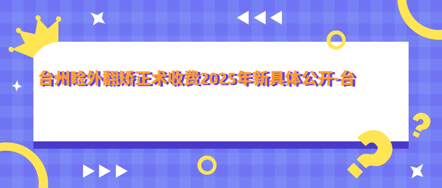 台州睑外翻矫正术收费2025年新具体公开-台州维多利亚医疗美容医院/临海市中医院医疗卫生服务共同体睑外翻矫正术价目表(价格)