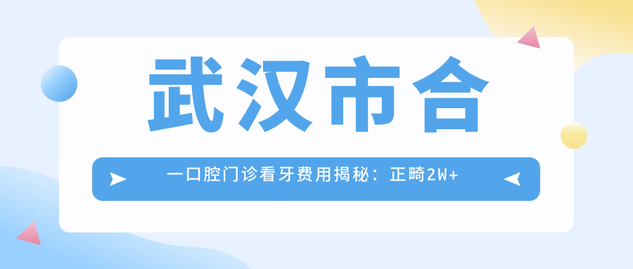 武汉市合一口腔门诊看牙费用揭秘：正畸2W+ 种植牙1W5+ 美白套餐3K+