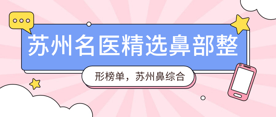 苏州名医精选鼻部整形榜单，苏州鼻综合医生推荐参考