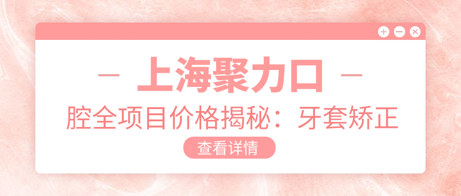 上海聚力口腔全项目价格揭秘：牙套矫正实惠+根管治疗详价+种植牙超值套餐+美白洗牙等多面服务