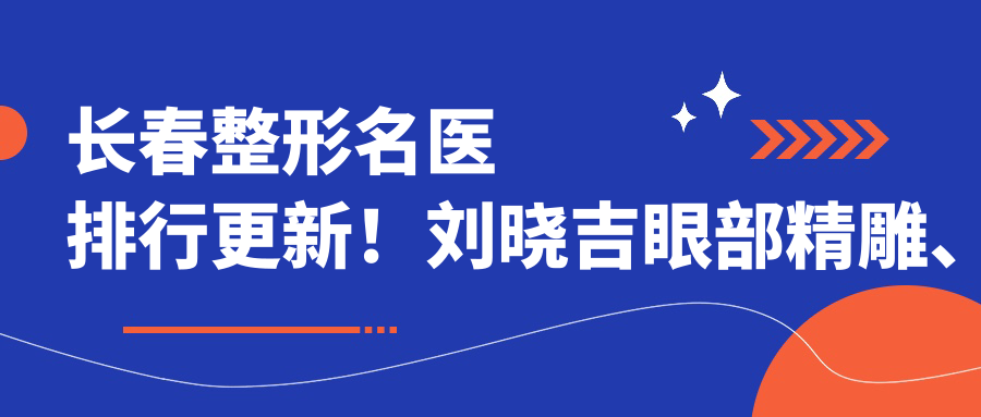 长春整形名医排行更新！刘晓吉眼部微雕、薛丽美肤祛斑实力登榜！