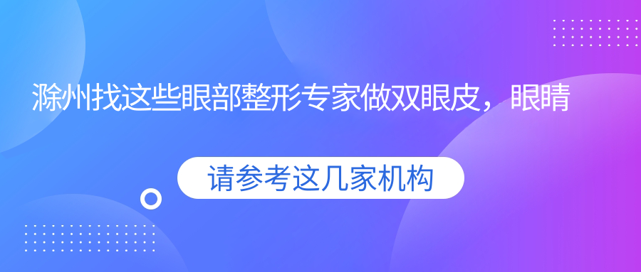 滁州找这些眼部整形医生做双眼皮，眼睛美出新高度