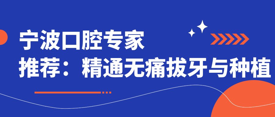 宁波口腔医生推荐：精通较痛拔牙与种植牙，技术精细，好评如潮！