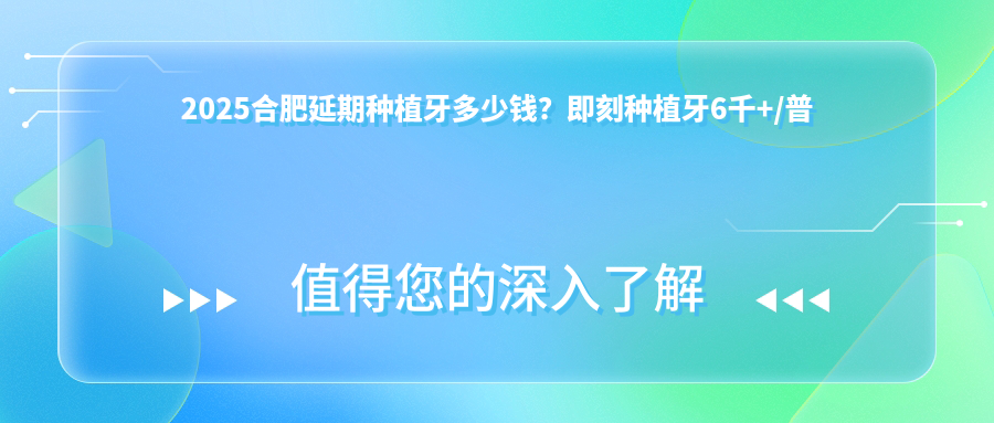 2025合肥延期种植牙多少钱？即刻种植牙6千+/普通种植牙3千+/常规种植牙3千+