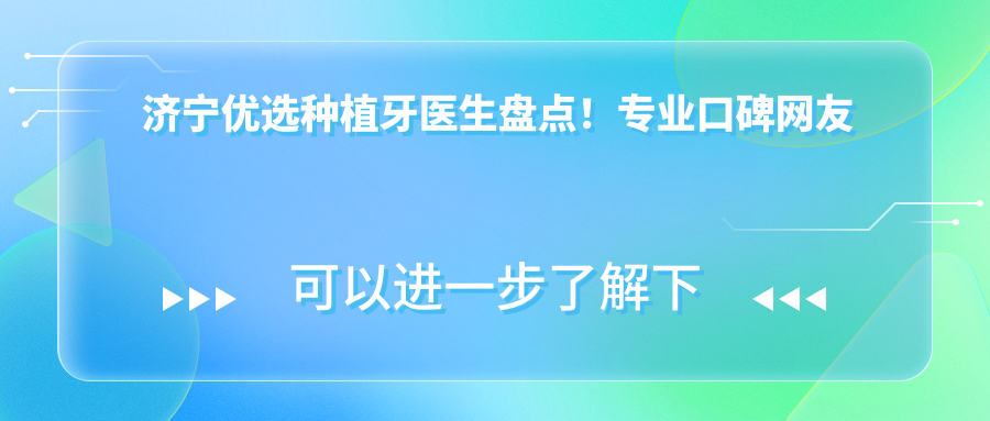 济宁优选种植牙医生盘点！口碑网友力荐！新版医生推荐