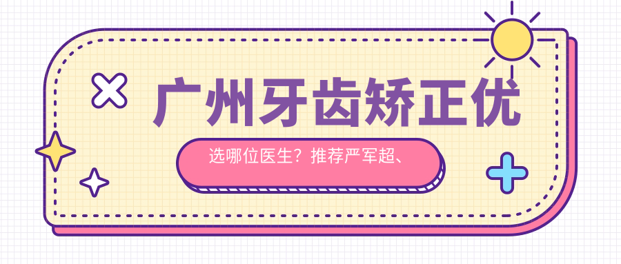 广州牙齿矫正优选哪位医生？推荐严军超、王运法、蔡斌三位正畸医生