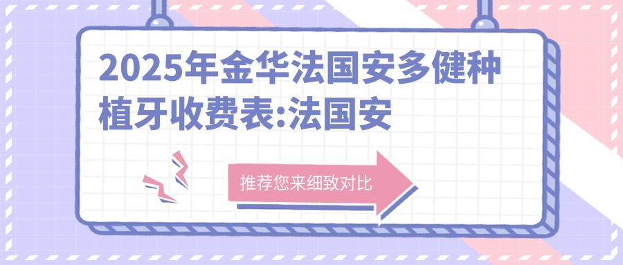 2025年金华法国安多健种植牙收费表:法国安多健种植牙13089+法国安多健种植牙12000+美国3I种植牙11000+韩国登特斯种植牙6000+