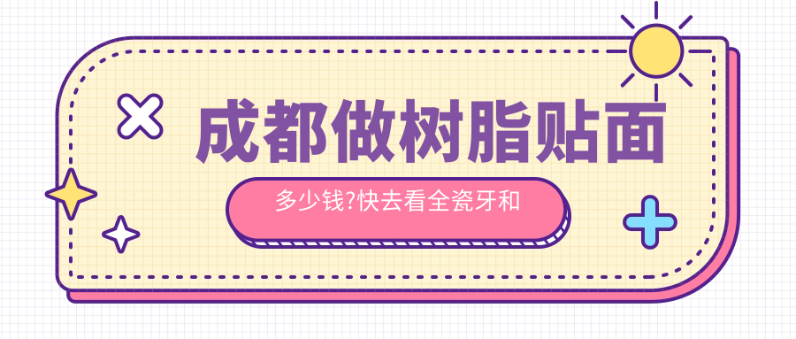 成都做树脂贴面多少钱?快去看全瓷牙和牙齿缺损修复收费表