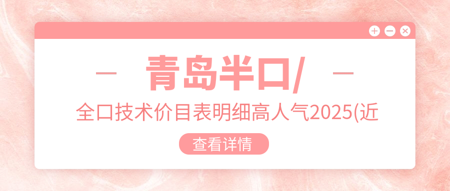 青岛半口/全口技术价目表明细高人气2025(近半年均价为:4869元)
