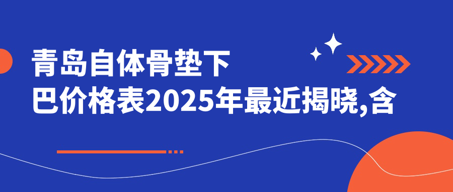 青岛自体骨垫下巴价格表2025年较近揭晓,含自体脂肪垫下巴/玻尿酸垫下巴/假体垫下巴费用明细