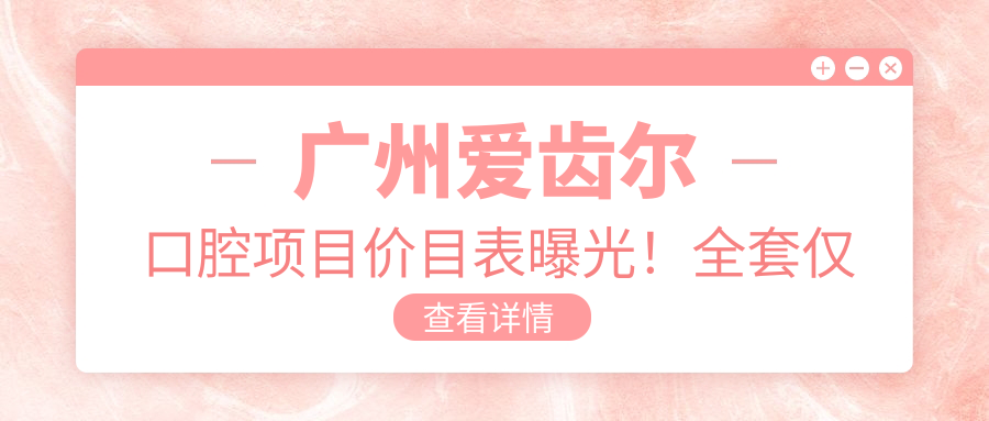 广州爱齿尔口腔项目价目表曝光！全套仅需1万8，透明实惠品质确保！
