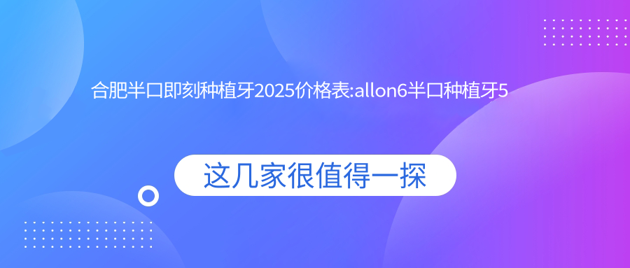 合肥半口即刻种植牙2025价格表:allon6半口种植牙5万+半口即刻负重种植牙5万+半口即刻种植牙10万+allon4半口种植牙4万+