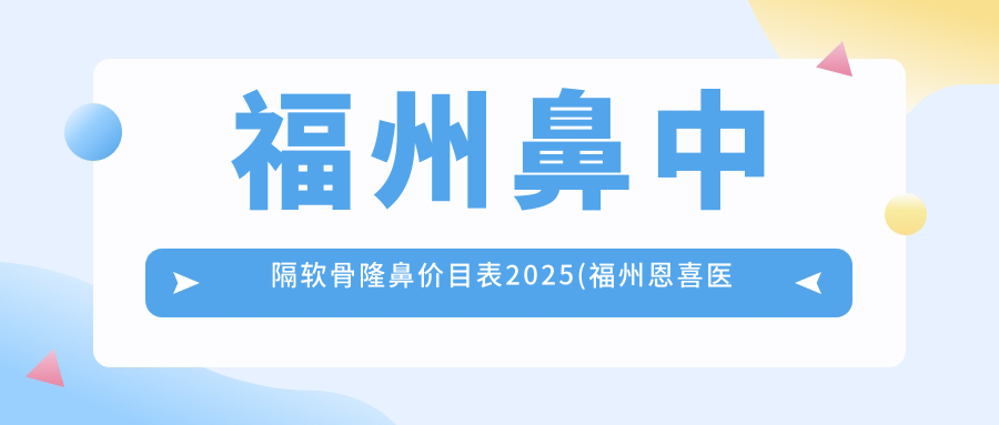 福州鼻中隔软骨隆鼻价目表2025(福州恩喜医疗美容8468元起/福州爱尔丽整形11069起)
