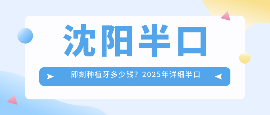 沈阳半口即刻种植牙多少钱？2025年详细半口即刻种植牙价目表